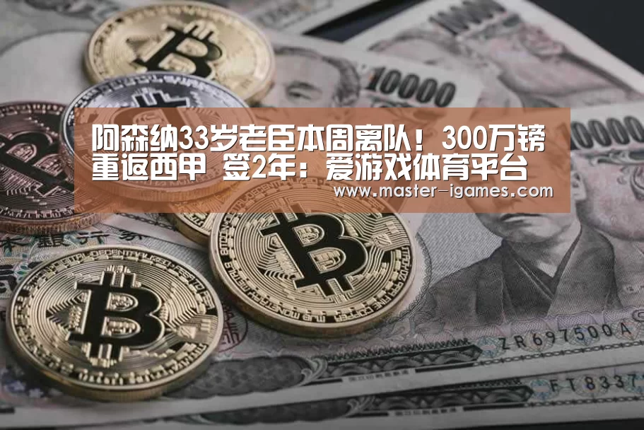 阿森纳33岁老臣本周离队!300万镑重返西甲 签2年:爱游戏体育平台(图1) 爱游戏官网